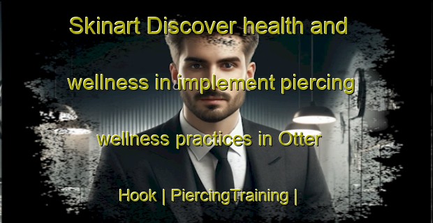Skinart Discover health and wellness in implement piercing wellness practices in Otter Hook | PiercingTraining | PiercingClasses | SkinartTraining-United States